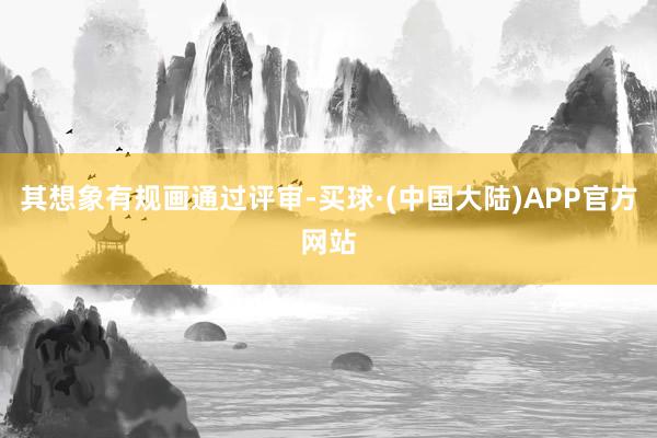 其想象有规画通过评审-买球·(中国大陆)APP官方网站