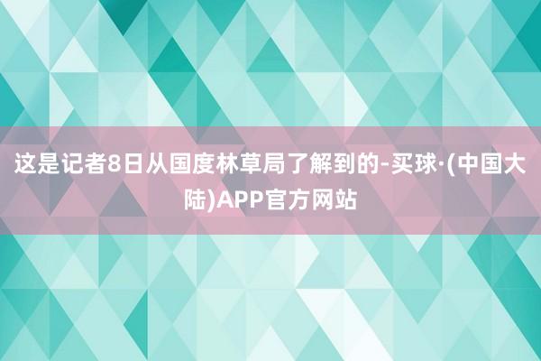 这是记者8日从国度林草局了解到的-买球·(中国大陆)APP官方网站