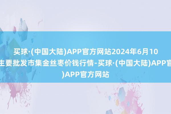 买球·(中国大陆)APP官方网站2024年6月10日宇宙主要批发市集金丝枣价钱行情-买球·(中国大陆)APP官方网站