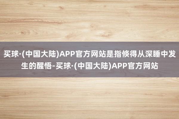 买球·(中国大陆)APP官方网站是指倏得从深睡中发生的醒悟-买球·(中国大陆)APP官方网站