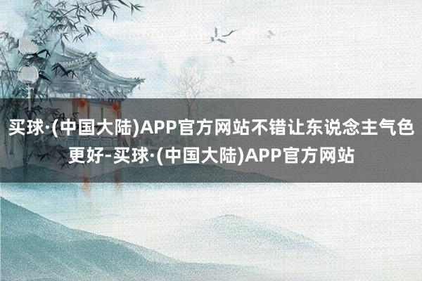 买球·(中国大陆)APP官方网站不错让东说念主气色更好-买球·(中国大陆)APP官方网站