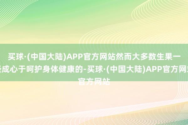 买球·(中国大陆)APP官方网站然而大多数生果一经成心于呵护身体健康的-买球·(中国大陆)APP官方网站