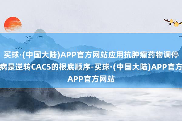 买球·(中国大陆)APP官方网站应用抗肿瘤药物调停原发病是逆转CACS的根底顺序-买球·(中国大陆)APP官方网站