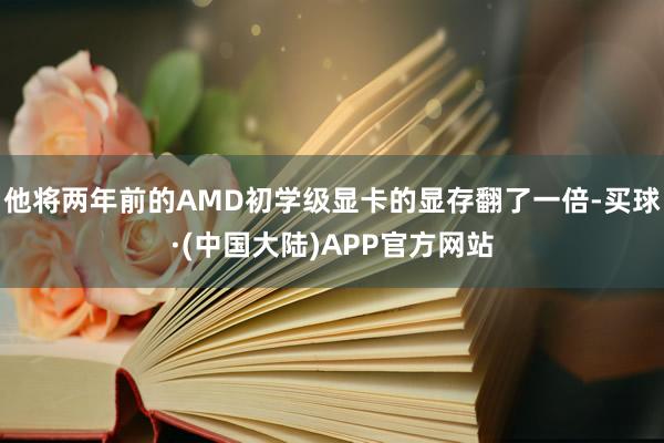 他将两年前的AMD初学级显卡的显存翻了一倍-买球·(中国大陆)APP官方网站