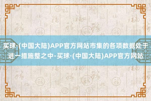 买球·(中国大陆)APP官方网站市集的各项数据处于进一措施整之中-买球·(中国大陆)APP官方网站