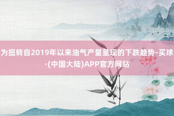 为扭转自2019年以来油气产量呈现的下跌趋势-买球·(中国大陆)APP官方网站