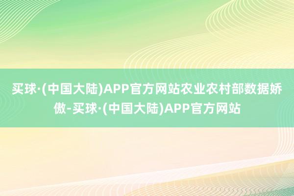 买球·(中国大陆)APP官方网站　　农业农村部数据娇傲-买球·(中国大陆)APP官方网站