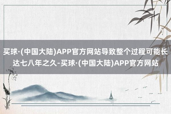 买球·(中国大陆)APP官方网站导致整个过程可能长达七八年之久-买球·(中国大陆)APP官方网站