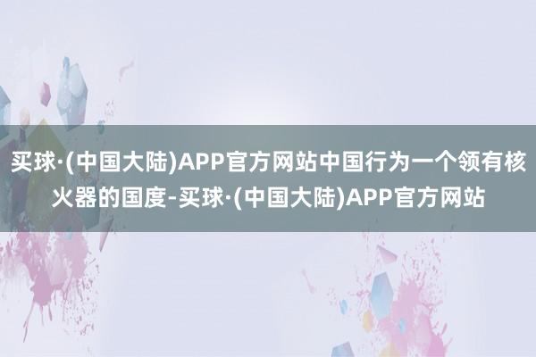 买球·(中国大陆)APP官方网站中国行为一个领有核火器的国度-买球·(中国大陆)APP官方网站