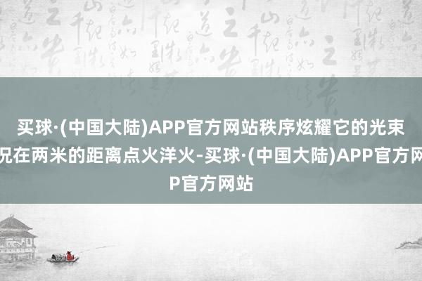 买球·(中国大陆)APP官方网站秩序炫耀它的光束概况在两米的距离点火洋火-买球·(中国大陆)APP官方网站