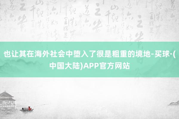 也让其在海外社会中堕入了很是粗重的境地-买球·(中国大陆)APP官方网站