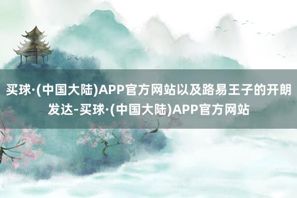 买球·(中国大陆)APP官方网站以及路易王子的开朗发达-买球·(中国大陆)APP官方网站