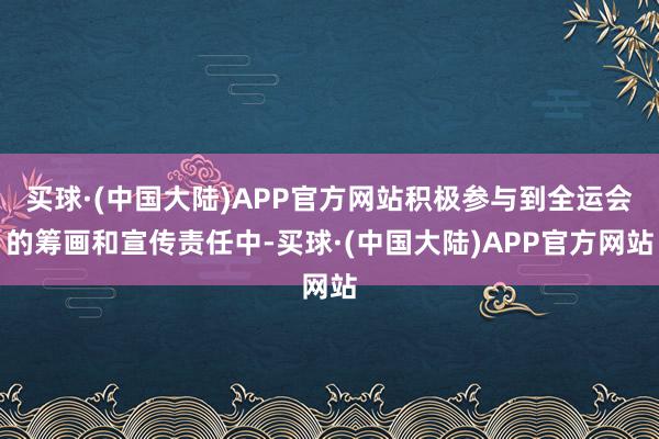 买球·(中国大陆)APP官方网站积极参与到全运会的筹画和宣传责任中-买球·(中国大陆)APP官方网站