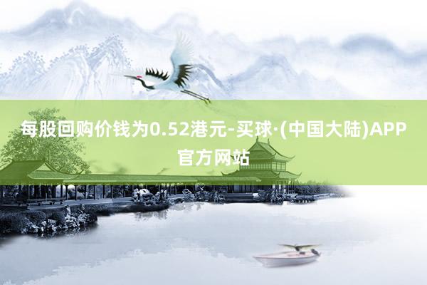 每股回购价钱为0.52港元-买球·(中国大陆)APP官方网站