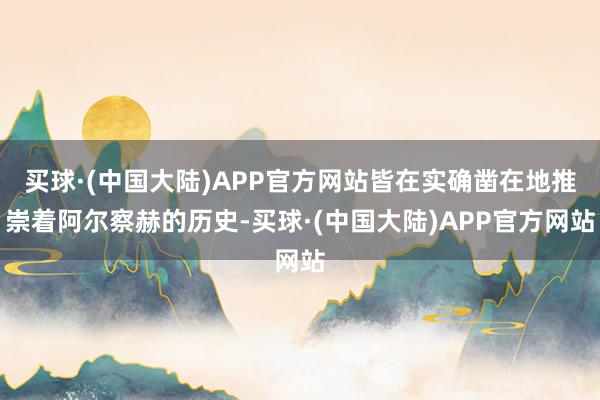 买球·(中国大陆)APP官方网站皆在实确凿在地推崇着阿尔察赫的历史-买球·(中国大陆)APP官方网站