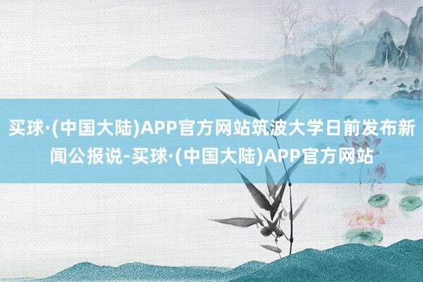 买球·(中国大陆)APP官方网站筑波大学日前发布新闻公报说-买球·(中国大陆)APP官方网站