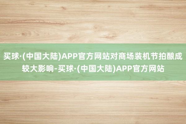 买球·(中国大陆)APP官方网站对商场装机节拍酿成较大影响-买球·(中国大陆)APP官方网站