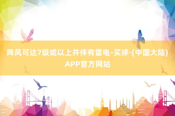 阵风可达7级或以上并伴有雷电-买球·(中国大陆)APP官方网站