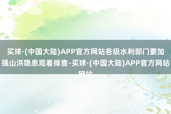 买球·(中国大陆)APP官方网站各级水利部门要加强山洪隐患观看排查-买球·(中国大陆)APP官方网站