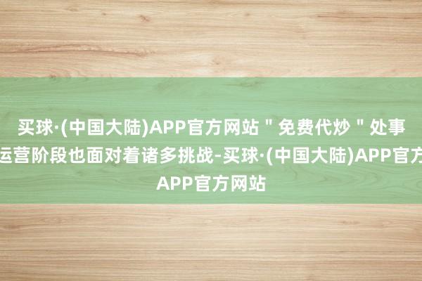 买球·(中国大陆)APP官方网站＂免费代炒＂处事在试运营阶段也面对着诸多挑战-买球·(中国大陆)APP官方网站