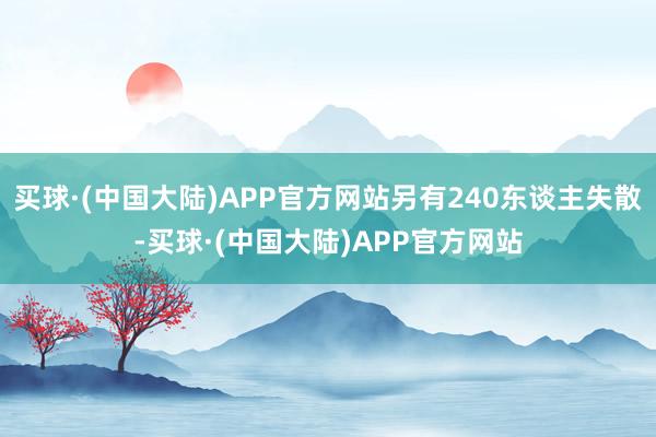 买球·(中国大陆)APP官方网站另有240东谈主失散-买球·(中国大陆)APP官方网站