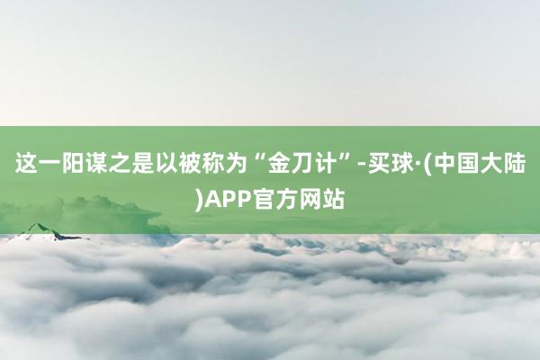 这一阳谋之是以被称为“金刀计”-买球·(中国大陆)APP官方网站