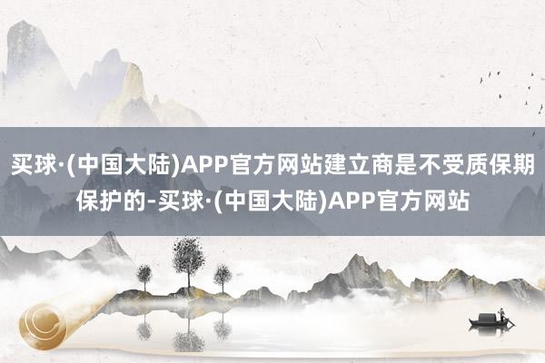 买球·(中国大陆)APP官方网站建立商是不受质保期保护的-买球·(中国大陆)APP官方网站