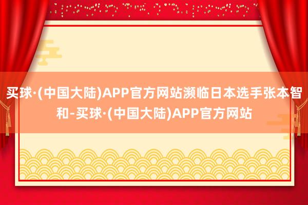 买球·(中国大陆)APP官方网站濒临日本选手张本智和-买球·(中国大陆)APP官方网站