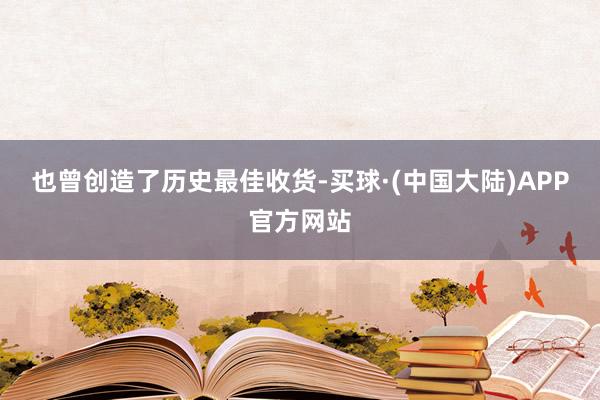 也曾创造了历史最佳收货-买球·(中国大陆)APP官方网站