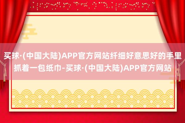 买球·(中国大陆)APP官方网站纤细好意思好的手里抓着一包纸巾-买球·(中国大陆)APP官方网站