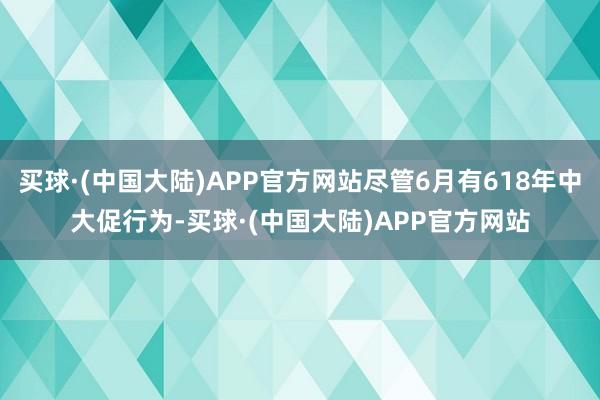 买球·(中国大陆)APP官方网站尽管6月有618年中大促行为-买球·(中国大陆)APP官方网站