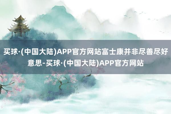 买球·(中国大陆)APP官方网站富士康并非尽善尽好意思-买球·(中国大陆)APP官方网站