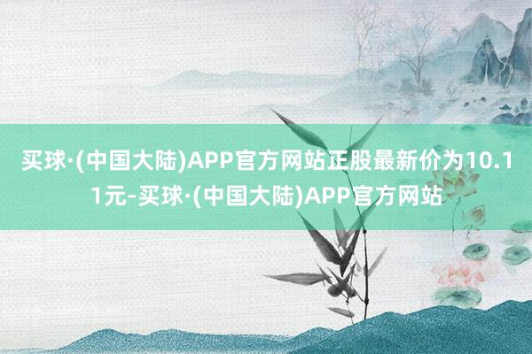 买球·(中国大陆)APP官方网站正股最新价为10.11元-买球·(中国大陆)APP官方网站