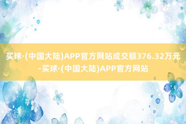 买球·(中国大陆)APP官方网站成交额376.32万元-买球·(中国大陆)APP官方网站