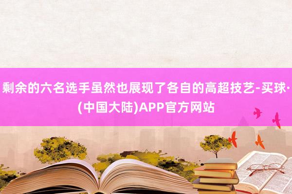 剩余的六名选手虽然也展现了各自的高超技艺-买球·(中国大陆)APP官方网站