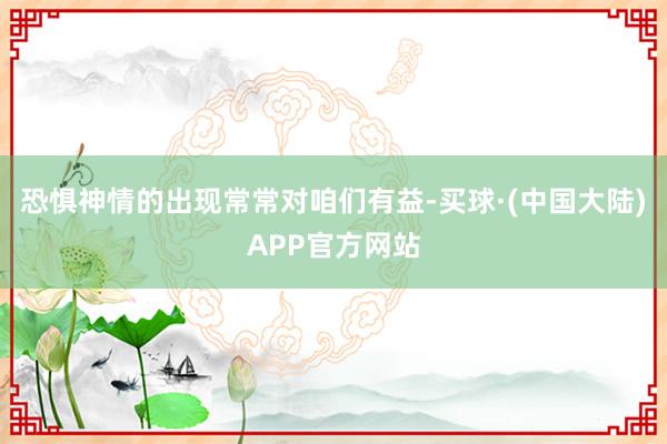 恐惧神情的出现常常对咱们有益-买球·(中国大陆)APP官方网站