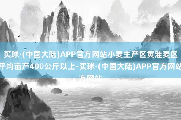 买球·(中国大陆)APP官方网站小麦主产区黄淮麦区平均亩产400公斤以上-买球·(中国大陆)APP官方网站