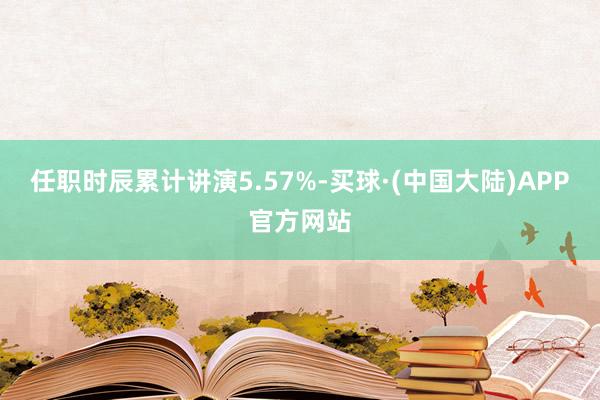 任职时辰累计讲演5.57%-买球·(中国大陆)APP官方网站