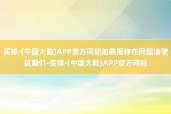 买球·(中国大陆)APP官方网站如数据存在问题请磋议咱们-买球·(中国大陆)APP官方网站