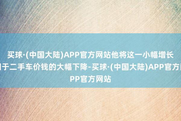 买球·(中国大陆)APP官方网站他将这一小幅增长归因于二手车价钱的大幅下降-买球·(中国大陆)APP官方网站