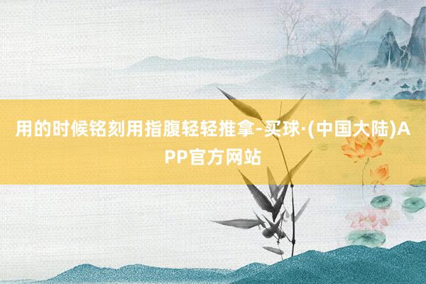 用的时候铭刻用指腹轻轻推拿-买球·(中国大陆)APP官方网站