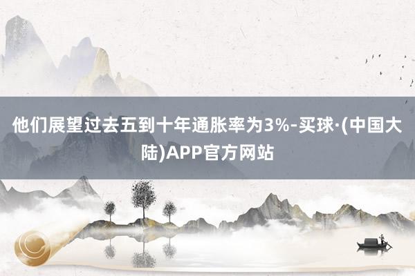 他们展望过去五到十年通胀率为3%-买球·(中国大陆)APP官方网站