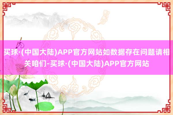 买球·(中国大陆)APP官方网站如数据存在问题请相关咱们-买球·(中国大陆)APP官方网站