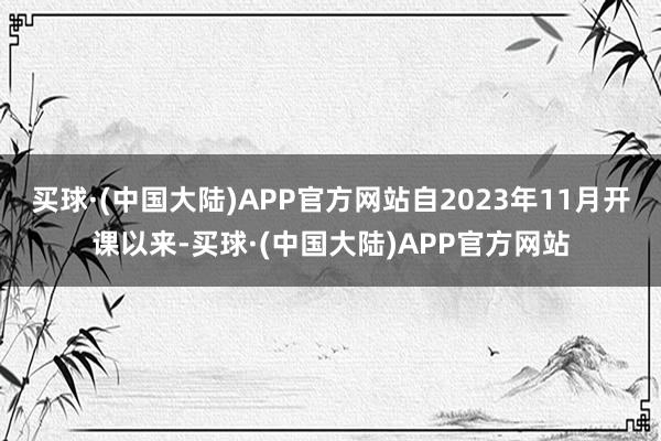 买球·(中国大陆)APP官方网站自2023年11月开课以来-买球·(中国大陆)APP官方网站