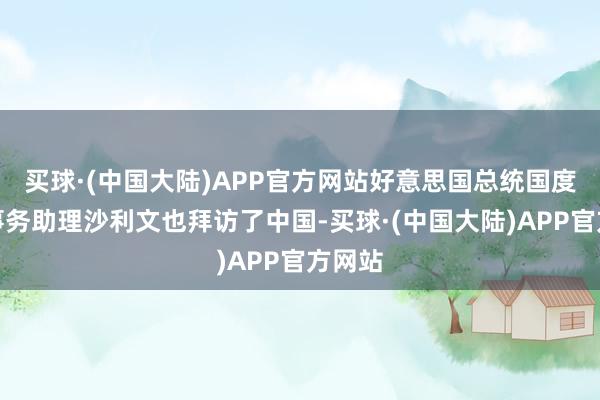 买球·(中国大陆)APP官方网站好意思国总统国度安全事务助理沙利文也拜访了中国-买球·(中国大陆)APP官方网站