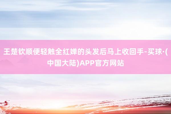 王楚钦顺便轻触全红婵的头发后马上收回手-买球·(中国大陆)APP官方网站