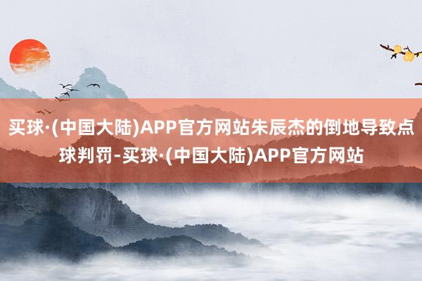 买球·(中国大陆)APP官方网站朱辰杰的倒地导致点球判罚-买球·(中国大陆)APP官方网站