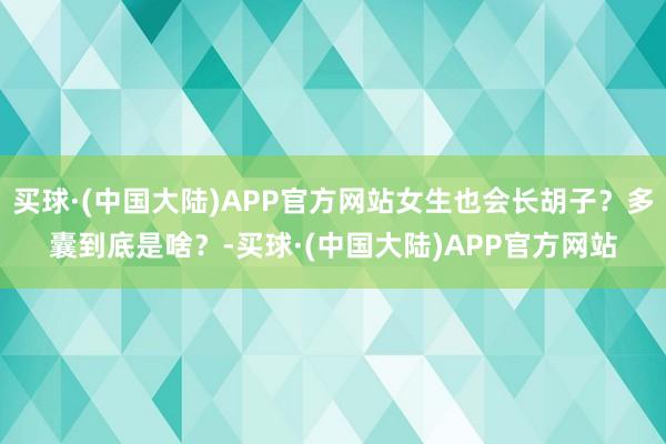 买球·(中国大陆)APP官方网站女生也会长胡子？多囊到底是啥？-买球·(中国大陆)APP官方网站