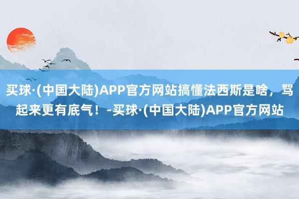 买球·(中国大陆)APP官方网站搞懂法西斯是啥，骂起来更有底气！-买球·(中国大陆)APP官方网站