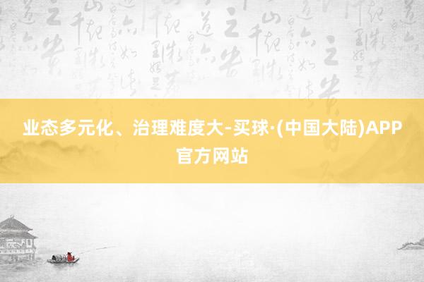 业态多元化、治理难度大-买球·(中国大陆)APP官方网站